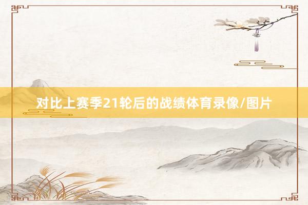 对比上赛季21轮后的战绩体育录像/图片