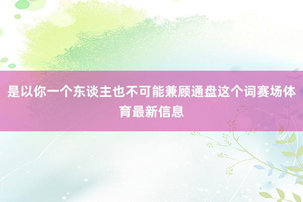 是以你一个东谈主也不可能兼顾通盘这个词赛场体育最新信息