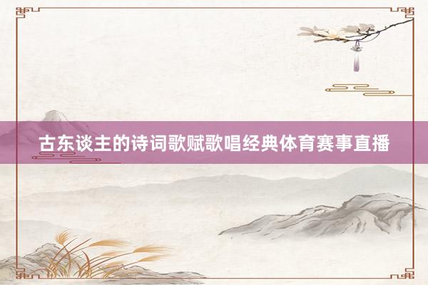 古东谈主的诗词歌赋歌唱经典体育赛事直播