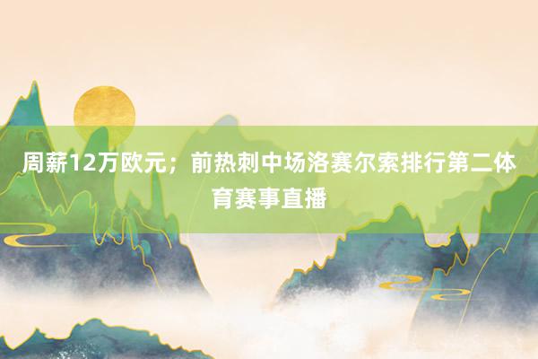 周薪12万欧元；前热刺中场洛赛尔索排行第二体育赛事直播
