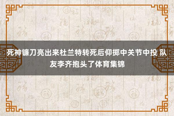 死神镰刀亮出来杜兰特转死后仰掷中关节中投 队友李齐抱头了体育集锦