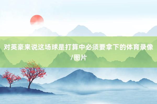 对英豪来说这场球是打算中必须要拿下的体育录像/图片