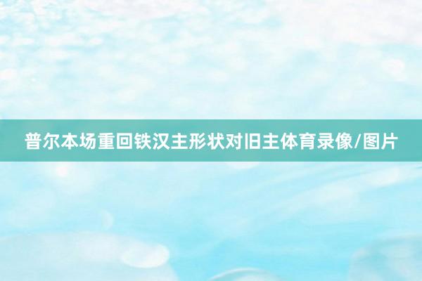 普尔本场重回铁汉主形状对旧主体育录像/图片