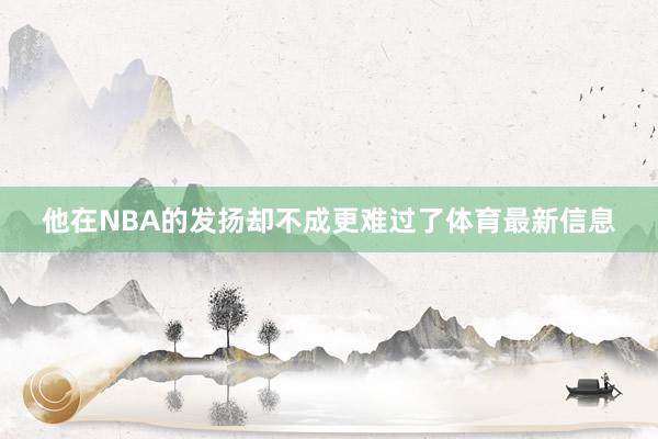 他在NBA的发扬却不成更难过了体育最新信息