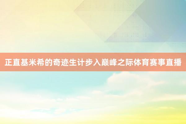 正直基米希的奇迹生计步入巅峰之际体育赛事直播