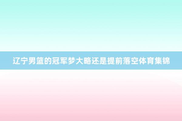 辽宁男篮的冠军梦大略还是提前落空体育集锦