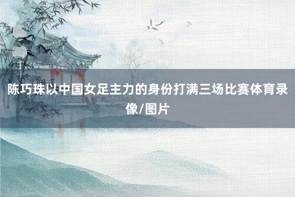 陈巧珠以中国女足主力的身份打满三场比赛体育录像/图片