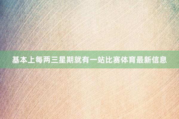 基本上每两三星期就有一站比赛体育最新信息