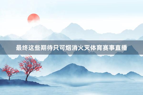 最终这些期待只可烟消火灭体育赛事直播