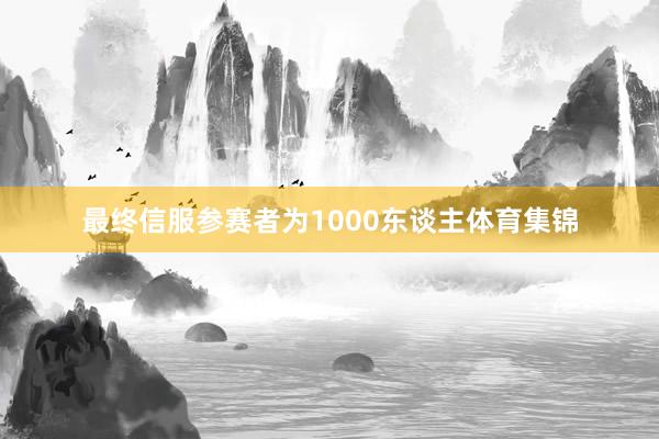 最终信服参赛者为1000东谈主体育集锦