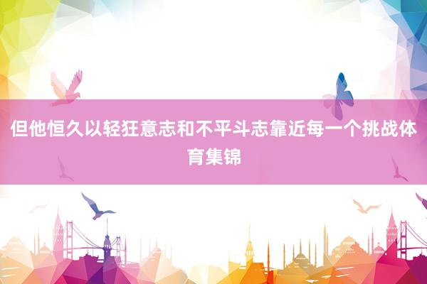 但他恒久以轻狂意志和不平斗志靠近每一个挑战体育集锦