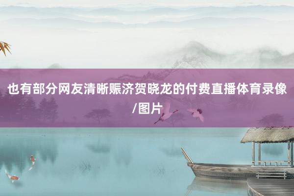 也有部分网友清晰赈济贺晓龙的付费直播体育录像/图片