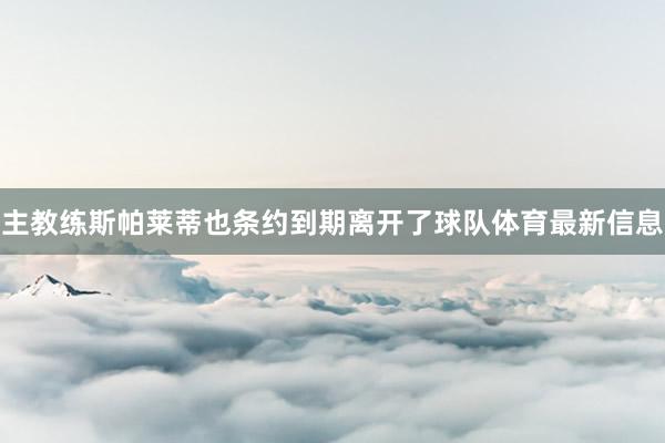 主教练斯帕莱蒂也条约到期离开了球队体育最新信息