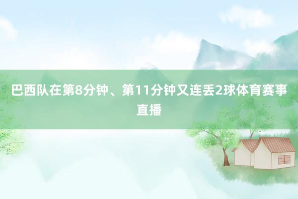 巴西队在第8分钟、第11分钟又连丢2球体育赛事直播