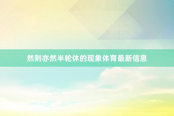 然则亦然半轮休的现象体育最新信息