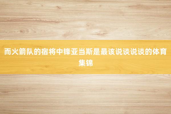 而火箭队的宿将中锋亚当斯是最该说谈说谈的体育集锦