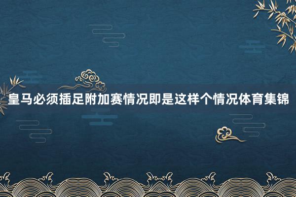 皇马必须插足附加赛情况即是这样个情况体育集锦