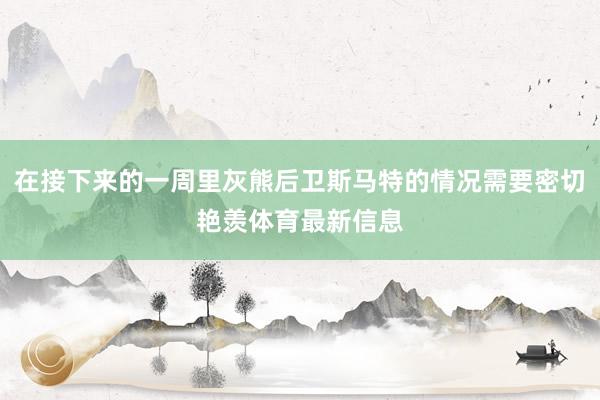 在接下来的一周里灰熊后卫斯马特的情况需要密切艳羡体育最新信息