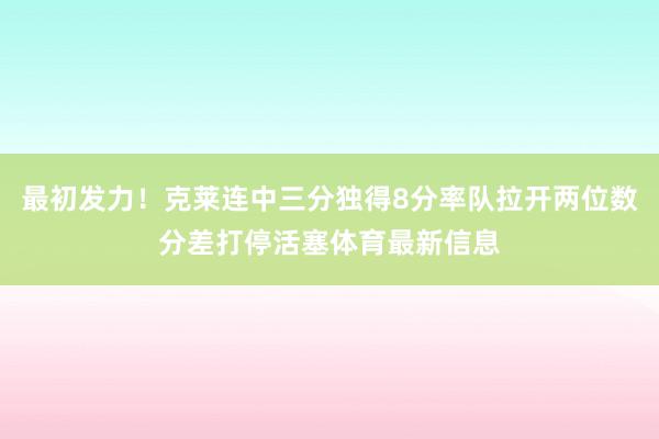 最初发力！克莱连中三分独得8分率队拉开两位数分差打停活塞体育最新信息