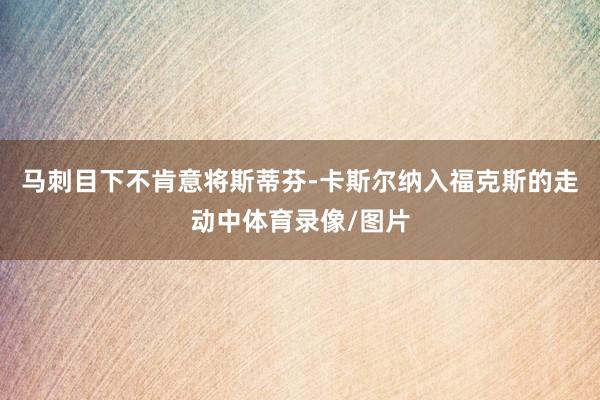 马刺目下不肯意将斯蒂芬-卡斯尔纳入福克斯的走动中体育录像/图片