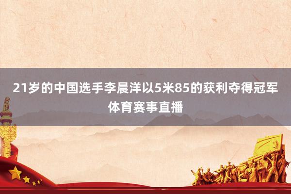 21岁的中国选手李晨洋以5米85的获利夺得冠军体育赛事直播