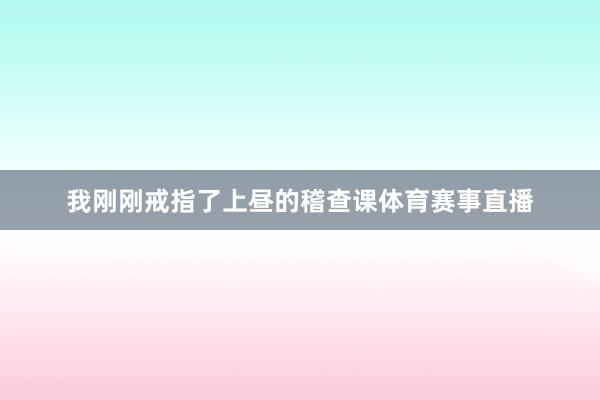 我刚刚戒指了上昼的稽查课体育赛事直播