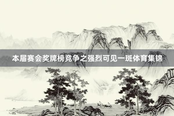本届赛会奖牌榜竞争之强烈可见一斑体育集锦