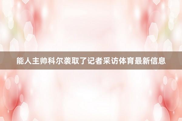 能人主帅科尔袭取了记者采访体育最新信息