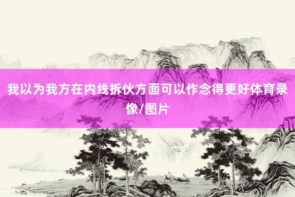 我以为我方在内线拆伙方面可以作念得更好体育录像/图片