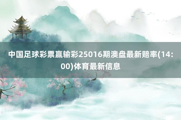 中国足球彩票赢输彩25016期澳盘最新赔率(14:00)体育最新信息