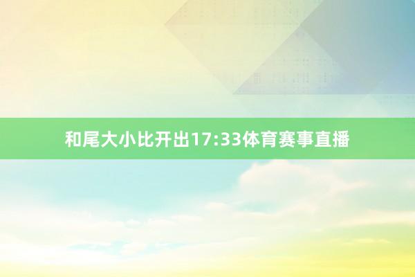 和尾大小比开出17:33体育赛事直播