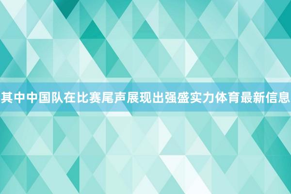 其中中国队在比赛尾声展现出强盛实力体育最新信息