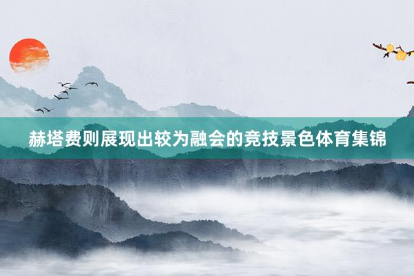 赫塔费则展现出较为融会的竞技景色体育集锦