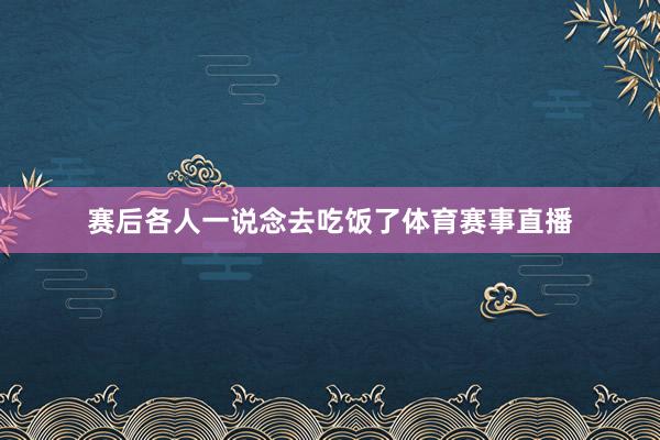 赛后各人一说念去吃饭了体育赛事直播