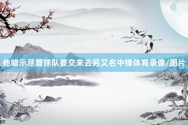 他暗示尽管球队要交来去另又名中锋体育录像/图片