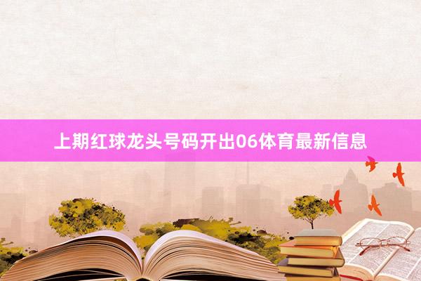 上期红球龙头号码开出06体育最新信息