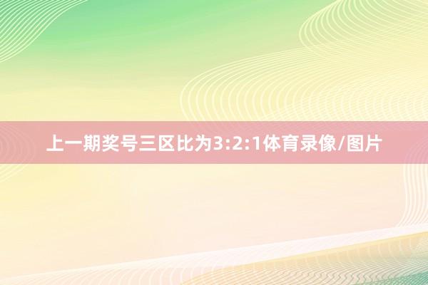 上一期奖号三区比为3:2:1体育录像/图片