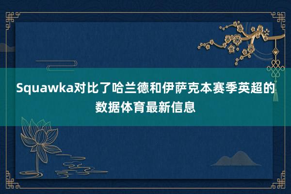 Squawka对比了哈兰德和伊萨克本赛季英超的数据体育最新信息