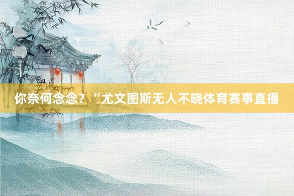 你奈何念念？“尤文图斯无人不晓体育赛事直播