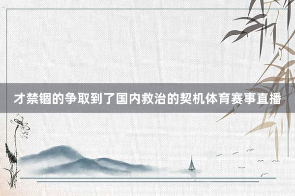 才禁锢的争取到了国内救治的契机体育赛事直播