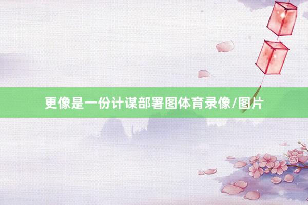 更像是一份计谋部署图体育录像/图片