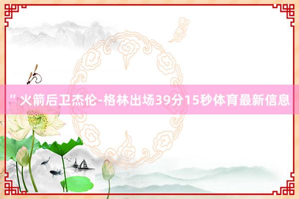 ”火箭后卫杰伦-格林出场39分15秒体育最新信息