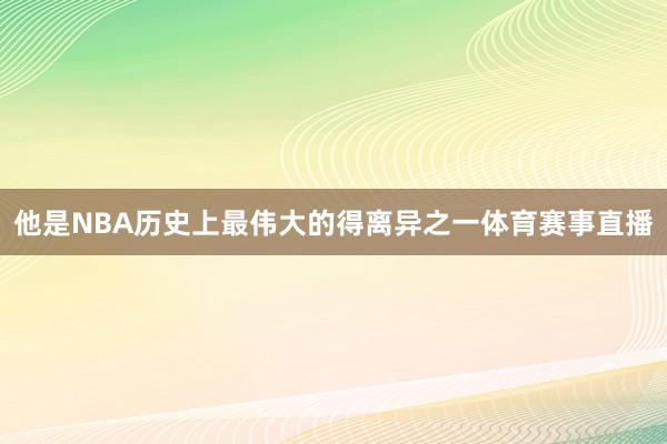 他是NBA历史上最伟大的得离异之一体育赛事直播