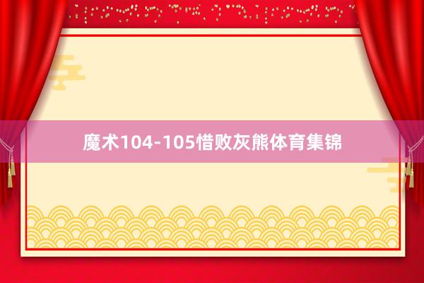 魔术104-105惜败灰熊体育集锦