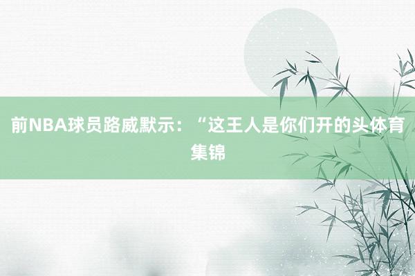 前NBA球员路威默示：“这王人是你们开的头体育集锦
