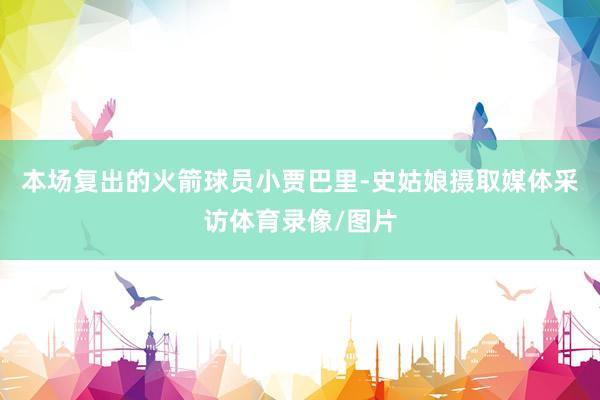 本场复出的火箭球员小贾巴里-史姑娘摄取媒体采访体育录像/图片