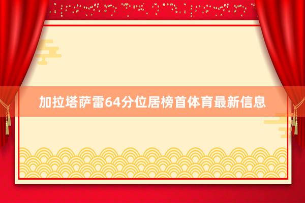 加拉塔萨雷64分位居榜首体育最新信息
