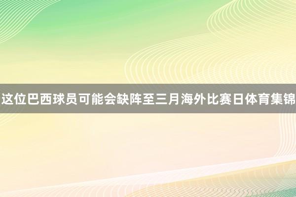 这位巴西球员可能会缺阵至三月海外比赛日体育集锦