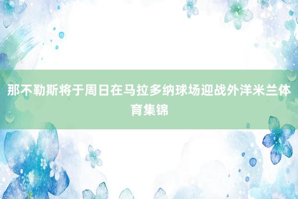 那不勒斯将于周日在马拉多纳球场迎战外洋米兰体育集锦