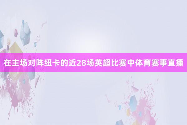 在主场对阵纽卡的近28场英超比赛中体育赛事直播